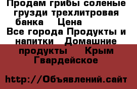 Продам грибы соленые грузди трехлитровая банка  › Цена ­ 1 300 - Все города Продукты и напитки » Домашние продукты   . Крым,Гвардейское